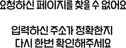 요청하신 페이지를 찾을 수 없어요 입력하신 주소가 정확한지 다시 한번 확인해주세요